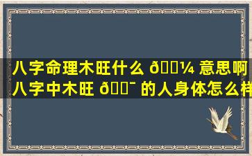 八字命理木旺什么 🐼 意思啊（八字中木旺 🐯 的人身体怎么样）